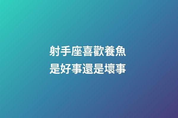 射手座喜歡養魚 是好事還是壞事-第1張-星座運勢-玄機派